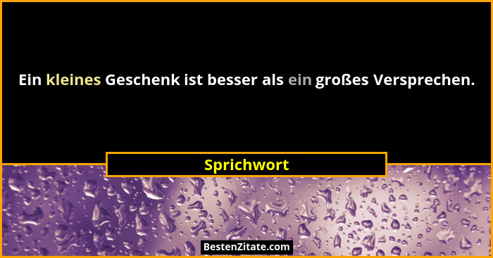 Ein kleines Geschenk ist besser als ein großes Versprechen.... - Sprichwort