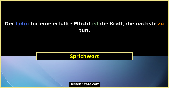 Der Lohn für eine erfüllte Pflicht ist die Kraft, die nächste zu tun.... - Sprichwort