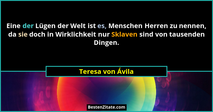 Eine der Lügen der Welt ist es, Menschen Herren zu nennen, da sie doch in Wirklichkeit nur Sklaven sind von tausenden Dingen.... - Teresa von Ávila