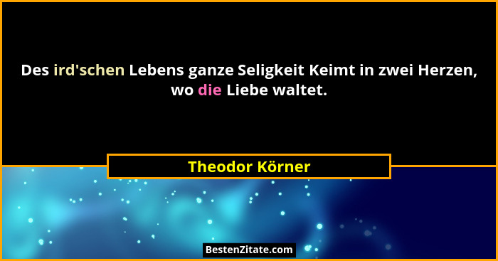 Des ird'schen Lebens ganze Seligkeit Keimt in zwei Herzen, wo die Liebe waltet.... - Theodor Körner