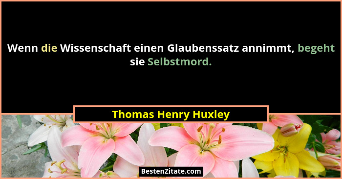 Wenn die Wissenschaft einen Glaubenssatz annimmt, begeht sie Selbstmord.... - Thomas Henry Huxley
