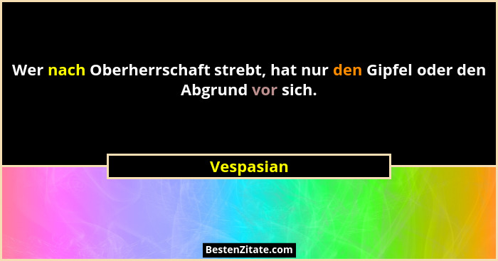 Wer nach Oberherrschaft strebt, hat nur den Gipfel oder den Abgrund vor sich.... - Vespasian
