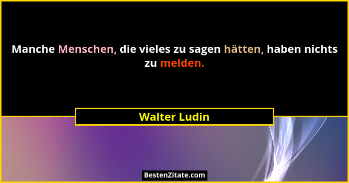Manche Menschen, die vieles zu sagen hätten, haben nichts zu melden.... - Walter Ludin