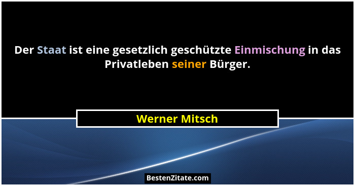 Der Staat ist eine gesetzlich geschützte Einmischung in das Privatleben seiner Bürger.... - Werner Mitsch