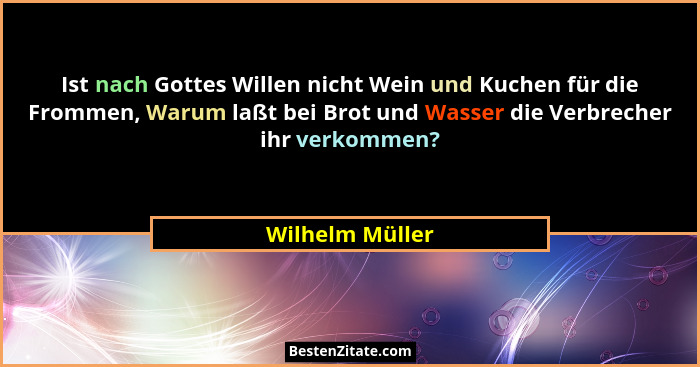 Ist nach Gottes Willen nicht Wein und Kuchen für die Frommen, Warum laßt bei Brot und Wasser die Verbrecher ihr verkommen?... - Wilhelm Müller