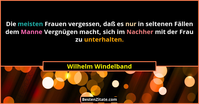 Die meisten Frauen vergessen, daß es nur in seltenen Fällen dem Manne Vergnügen macht, sich im Nachher mit der Frau zu unterhalte... - Wilhelm Windelband