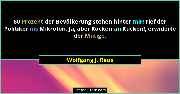 80 Prozent der Bevölkerung stehen hinter mir! rief der Politiker ins Mikrofon. Ja, aber Rücken an Rücken!, erwiderte der Mutige.... - Wolfgang J. Reus