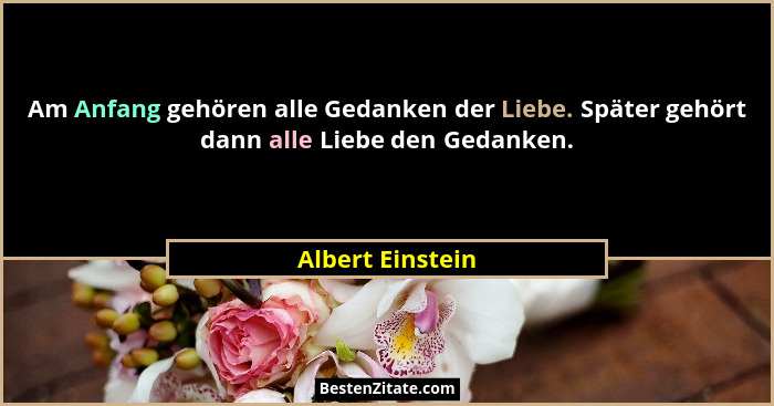 Am Anfang gehören alle Gedanken der Liebe. Später gehört dann alle Liebe den Gedanken.... - Albert Einstein