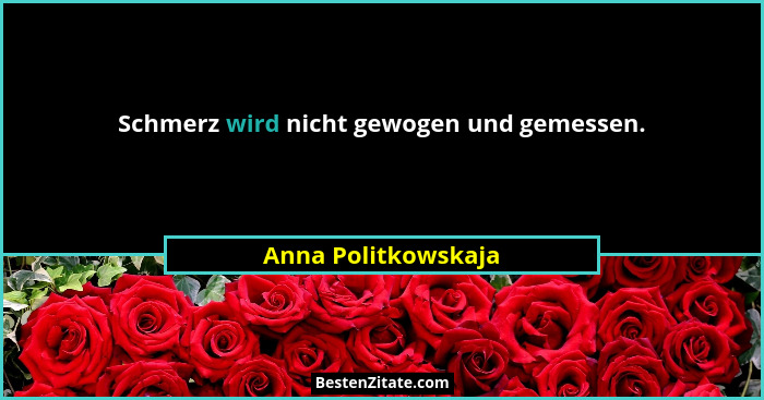 Schmerz wird nicht gewogen und gemessen.... - Anna Politkowskaja