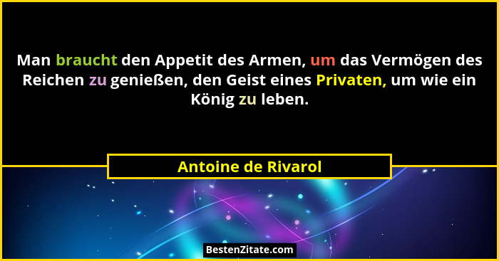 Man braucht den Appetit des Armen, um das Vermögen des Reichen zu genießen, den Geist eines Privaten, um wie ein König zu leben.... - Antoine de Rivarol