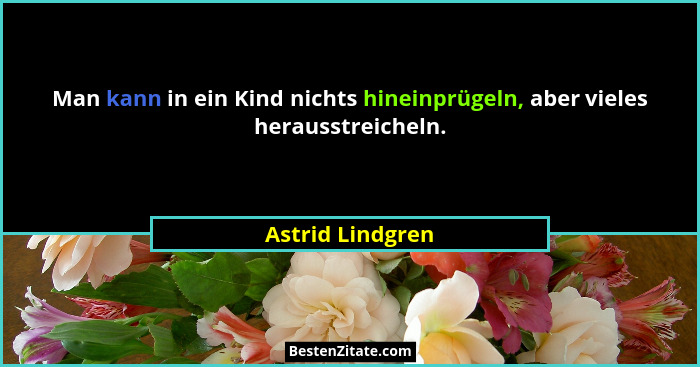Man kann in ein Kind nichts hineinprügeln, aber vieles herausstreicheln.... - Astrid Lindgren
