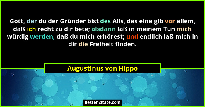 Gott, der du der Gründer bist des Alls, das eine gib vor allem, daß ich recht zu dir bete; alsdann laß in meinem Tun mich würdi... - Augustinus von Hippo