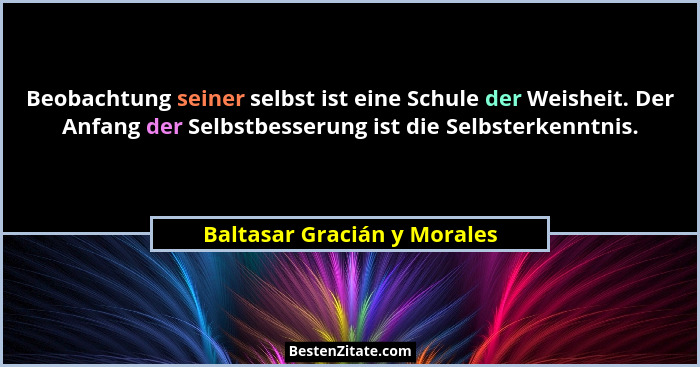 Beobachtung seiner selbst ist eine Schule der Weisheit. Der Anfang der Selbstbesserung ist die Selbsterkenntnis.... - Baltasar Gracián y Morales