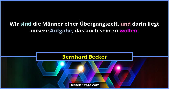 Wir sind die Männer einer Übergangszeit, und darin liegt unsere Aufgabe, das auch sein zu wollen.... - Bernhard Becker