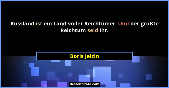 Russland ist ein Land voller Reichtümer. Und der größte Reichtum seid Ihr.... - Boris Jelzin