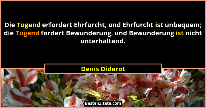 Die Tugend erfordert Ehrfurcht, und Ehrfurcht ist unbequem; die Tugend fordert Bewunderung, und Bewunderung ist nicht unterhaltend.... - Denis Diderot