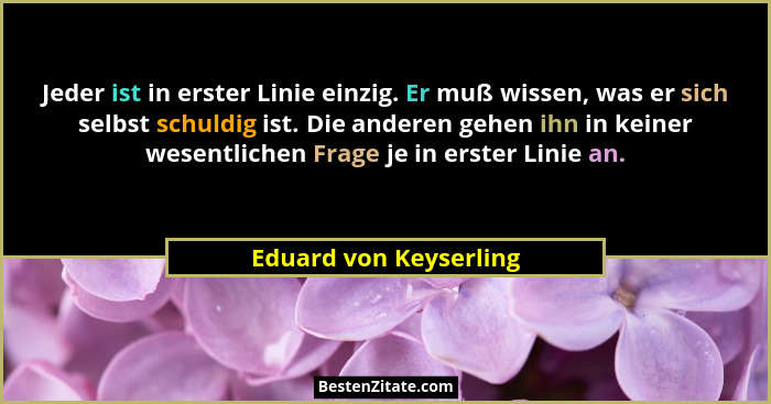 Jeder ist in erster Linie einzig. Er muß wissen, was er sich selbst schuldig ist. Die anderen gehen ihn in keiner wesentlichen... - Eduard von Keyserling