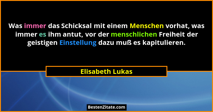 Was immer das Schicksal mit einem Menschen vorhat, was immer es ihm antut, vor der menschlichen Freiheit der geistigen Einstellung d... - Elisabeth Lukas