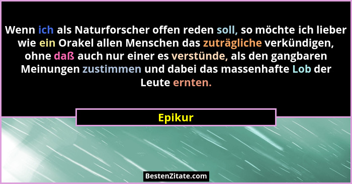 Wenn ich als Naturforscher offen reden soll, so möchte ich lieber wie ein Orakel allen Menschen das zuträgliche verkündigen, ohne daß auch nu... - Epikur