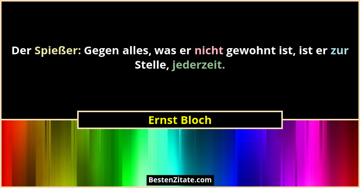 Der Spießer: Gegen alles, was er nicht gewohnt ist, ist er zur Stelle, jederzeit.... - Ernst Bloch
