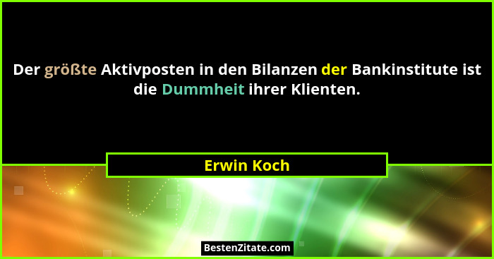 Der größte Aktivposten in den Bilanzen der Bankinstitute ist die Dummheit ihrer Klienten.... - Erwin Koch