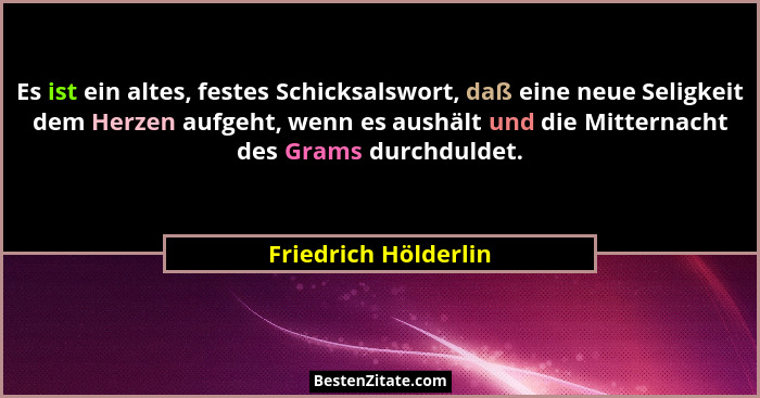 Es ist ein altes, festes Schicksalswort, daß eine neue Seligkeit dem Herzen aufgeht, wenn es aushält und die Mitternacht des Gra... - Friedrich Hölderlin