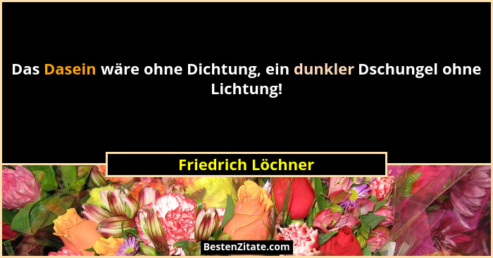 Das Dasein wäre ohne Dichtung, ein dunkler Dschungel ohne Lichtung!... - Friedrich Löchner