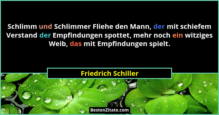 Schlimm und Schlimmer Fliehe den Mann, der mit schiefem Verstand der Empfindungen spottet, mehr noch ein witziges Weib, das mit E... - Friedrich Schiller