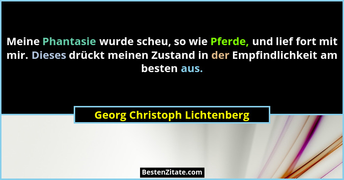 Meine Phantasie wurde scheu, so wie Pferde, und lief fort mit mir. Dieses drückt meinen Zustand in der Empfindlichkeit a... - Georg Christoph Lichtenberg