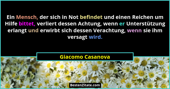 Ein Mensch, der sich in Not befindet und einen Reichen um Hilfe bittet, verliert dessen Achtung, wenn er Unterstützung erlangt und... - Giacomo Casanova