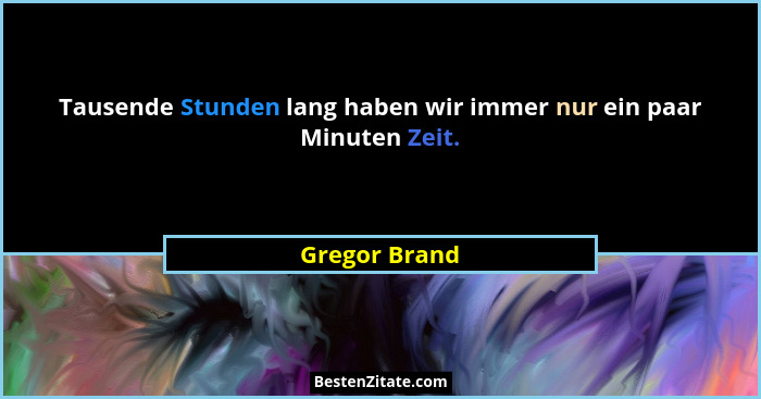 Tausende Stunden lang haben wir immer nur ein paar Minuten Zeit.... - Gregor Brand