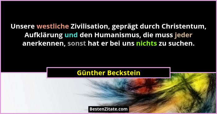 Unsere westliche Zivilisation, geprägt durch Christentum, Aufklärung und den Humanismus, die muss jeder anerkennen, sonst hat er b... - Günther Beckstein