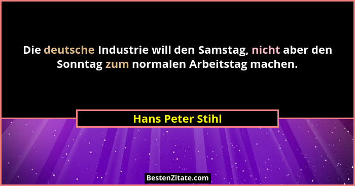 Die deutsche Industrie will den Samstag, nicht aber den Sonntag zum normalen Arbeitstag machen.... - Hans Peter Stihl
