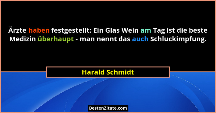 Ärzte haben festgestellt: Ein Glas Wein am Tag ist die beste Medizin überhaupt - man nennt das auch Schluckimpfung.... - Harald Schmidt