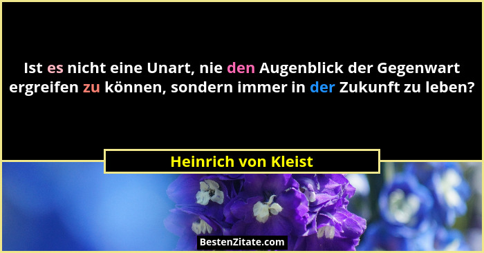 Ist es nicht eine Unart, nie den Augenblick der Gegenwart ergreifen zu können, sondern immer in der Zukunft zu leben?... - Heinrich von Kleist