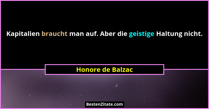 Kapitalien braucht man auf. Aber die geistige Haltung nicht.... - Honore de Balzac