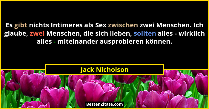 Es gibt nichts Intimeres als Sex zwischen zwei Menschen. Ich glaube, zwei Menschen, die sich lieben, sollten alles - wirklich alles -... - Jack Nicholson