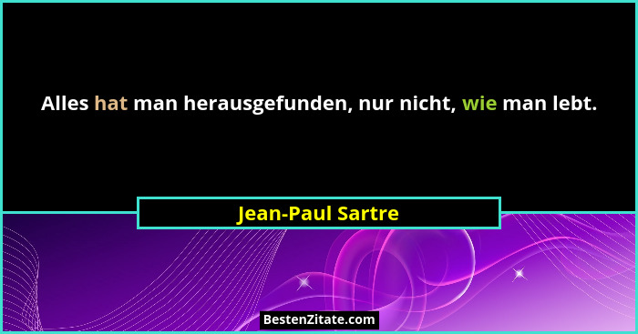 Alles hat man herausgefunden, nur nicht, wie man lebt.... - Jean-Paul Sartre