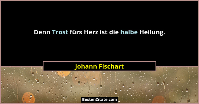 Denn Trost fürs Herz ist die halbe Heilung.... - Johann Fischart