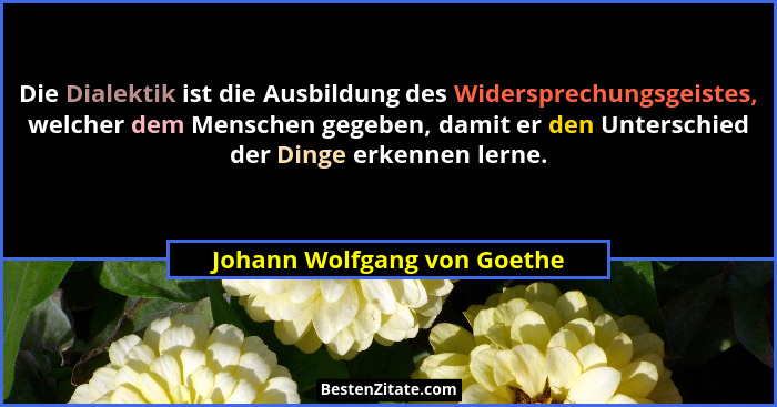 Die Dialektik ist die Ausbildung des Widersprechungsgeistes, welcher dem Menschen gegeben, damit er den Unterschied der D... - Johann Wolfgang von Goethe
