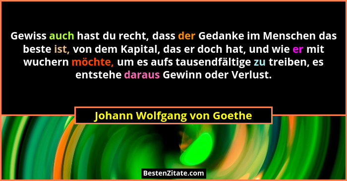 Gewiss auch hast du recht, dass der Gedanke im Menschen das beste ist, von dem Kapital, das er doch hat, und wie er mit w... - Johann Wolfgang von Goethe