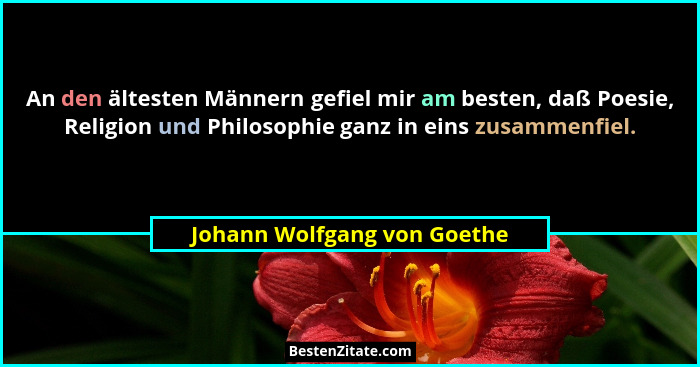 An den ältesten Männern gefiel mir am besten, daß Poesie, Religion und Philosophie ganz in eins zusammenfiel.... - Johann Wolfgang von Goethe