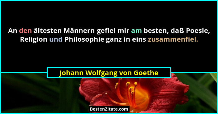 An den ältesten Männern gefiel mir am besten, daß Poesie, Religion und Philosophie ganz in eins zusammenfiel.... - Johann Wolfgang von Goethe