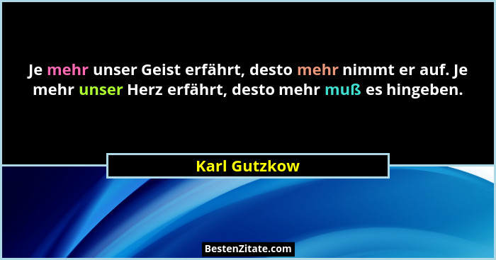Je mehr unser Geist erfährt, desto mehr nimmt er auf. Je mehr unser Herz erfährt, desto mehr muß es hingeben.... - Karl Gutzkow