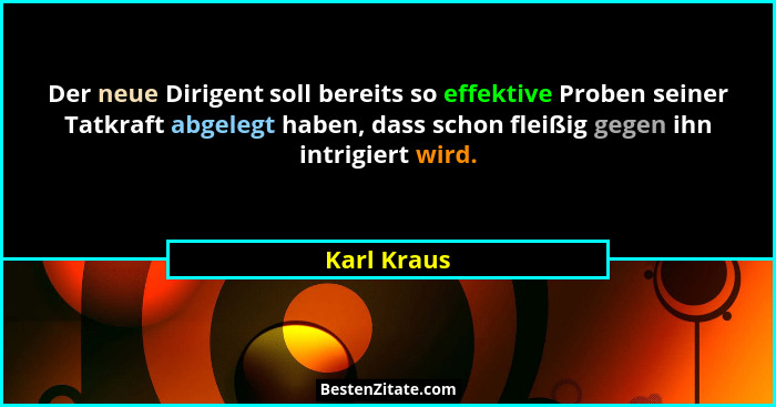 Der neue Dirigent soll bereits so effektive Proben seiner Tatkraft abgelegt haben, dass schon fleißig gegen ihn intrigiert wird.... - Karl Kraus