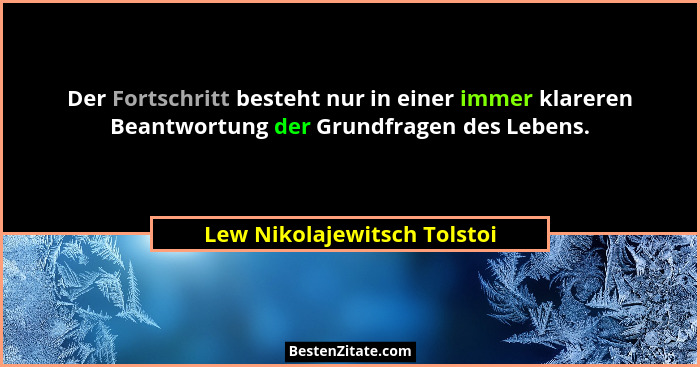Der Fortschritt besteht nur in einer immer klareren Beantwortung der Grundfragen des Lebens.... - Lew Nikolajewitsch Tolstoi