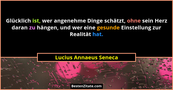 Glücklich ist, wer angenehme Dinge schätzt, ohne sein Herz daran zu hängen, und wer eine gesunde Einstellung zur Realität hat.... - Lucius Annaeus Seneca
