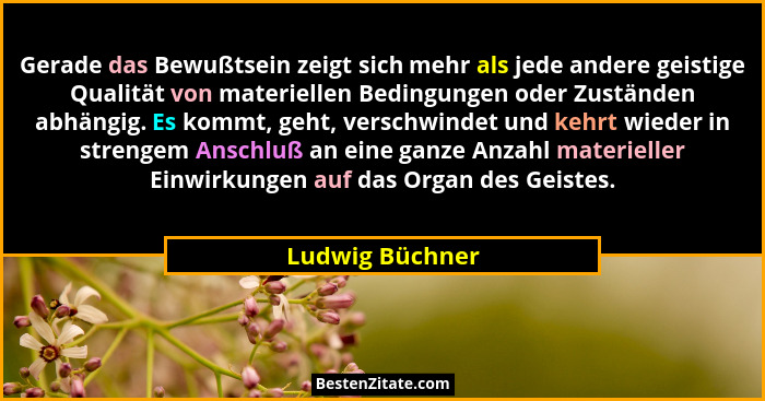 Gerade das Bewußtsein zeigt sich mehr als jede andere geistige Qualität von materiellen Bedingungen oder Zuständen abhängig. Es kommt... - Ludwig Büchner