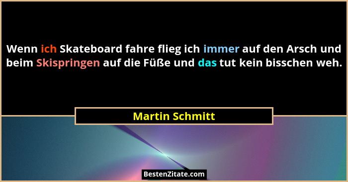 Wenn ich Skateboard fahre flieg ich immer auf den Arsch und beim Skispringen auf die Füße und das tut kein bisschen weh.... - Martin Schmitt