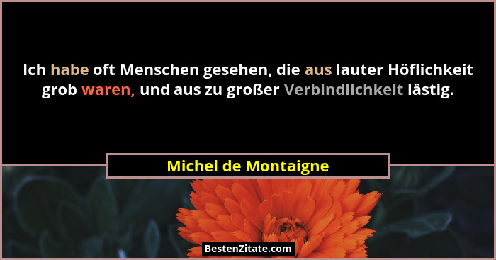 Ich habe oft Menschen gesehen, die aus lauter Höflichkeit grob waren, und aus zu großer Verbindlichkeit lästig.... - Michel de Montaigne